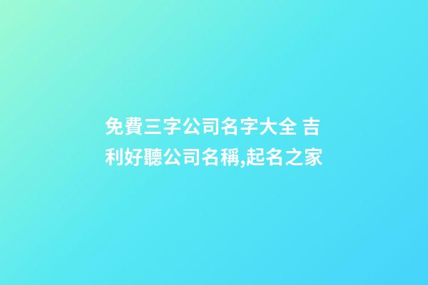 免費三字公司名字大全 吉利好聽公司名稱,起名之家-第1張-公司起名-玄機派